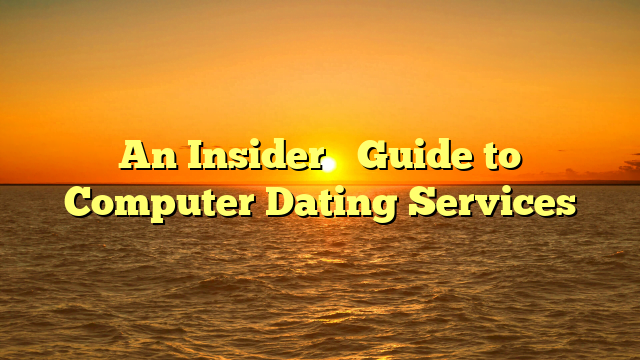 An Insider’s Guide to Computer Dating Services