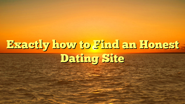 Exactly how to Find an Honest Dating Site