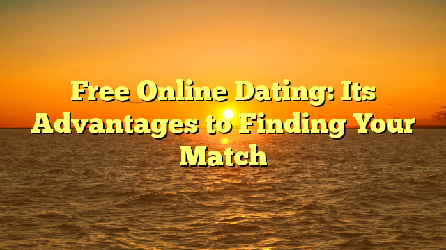 Free Online Dating: Its Advantages to Finding Your Match