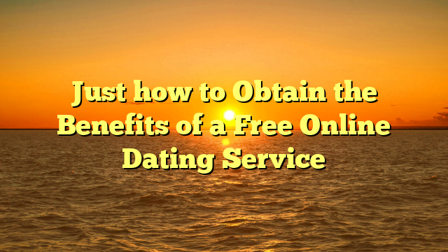 Just how to Obtain the Benefits of a Free Online Dating Service