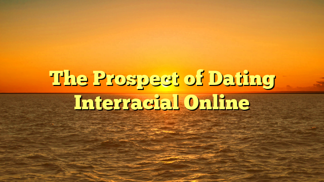 The Prospect of Dating Interracial Online