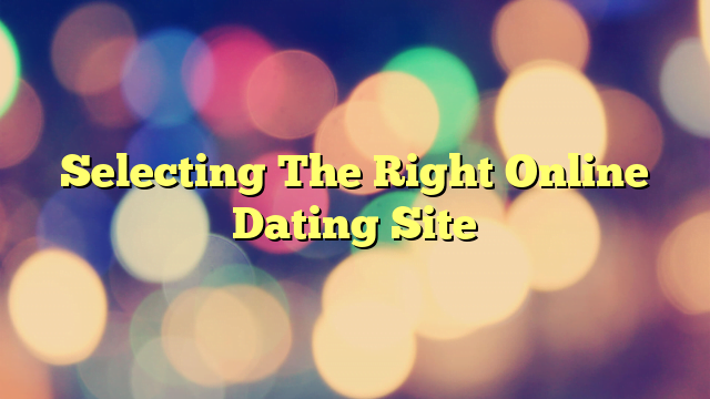 Selecting The Right Online Dating Site