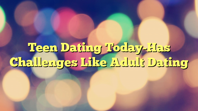 Teen Dating Today-Has Challenges Like Adult Dating